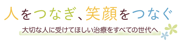 人をつなぎ、笑顔をつなぐ大切な人に受けてほしい治療をすべての世代へ